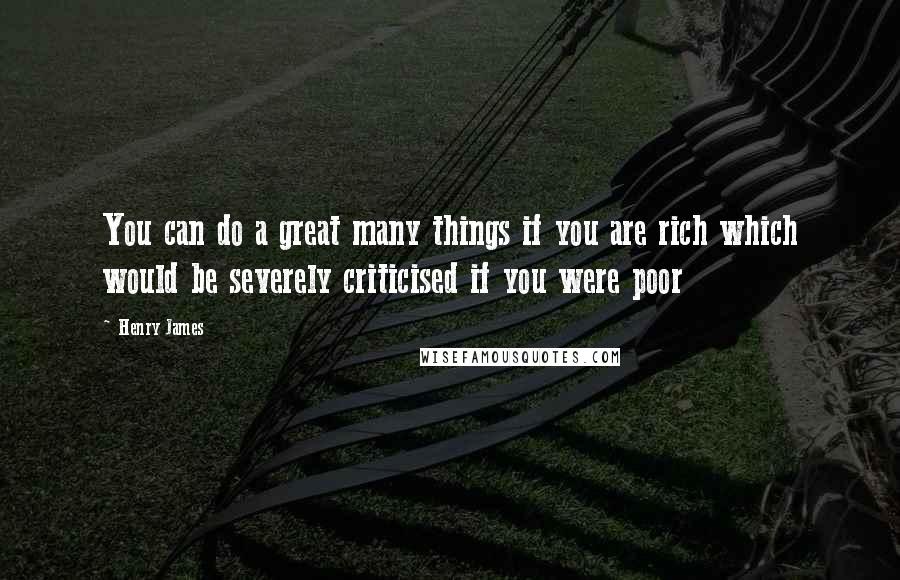 Henry James quotes: You can do a great many things if you are rich which would be severely criticised if you were poor