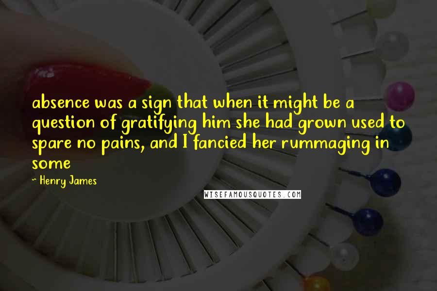 Henry James quotes: absence was a sign that when it might be a question of gratifying him she had grown used to spare no pains, and I fancied her rummaging in some