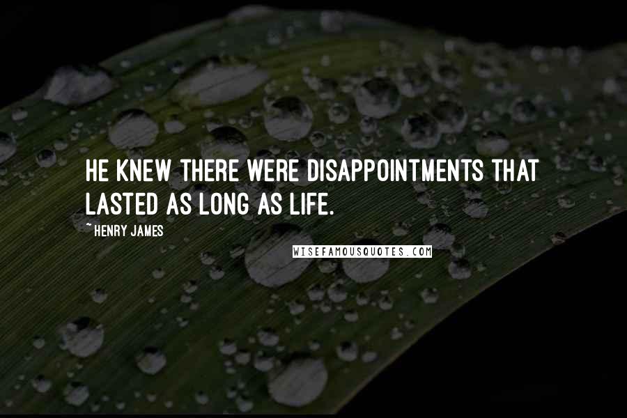 Henry James quotes: He knew there were disappointments that lasted as long as life.