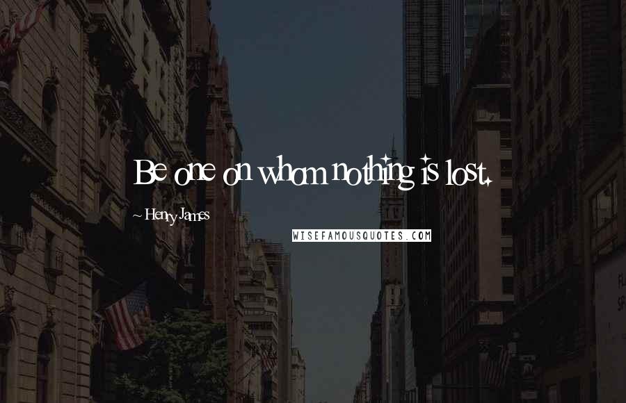Henry James quotes: Be one on whom nothing is lost.