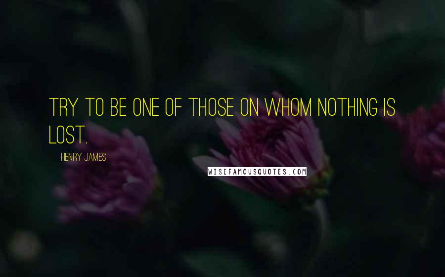 Henry James quotes: Try to be one of those on whom nothing is lost.