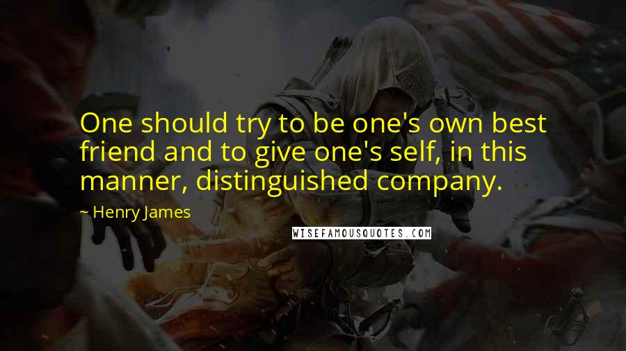 Henry James quotes: One should try to be one's own best friend and to give one's self, in this manner, distinguished company.