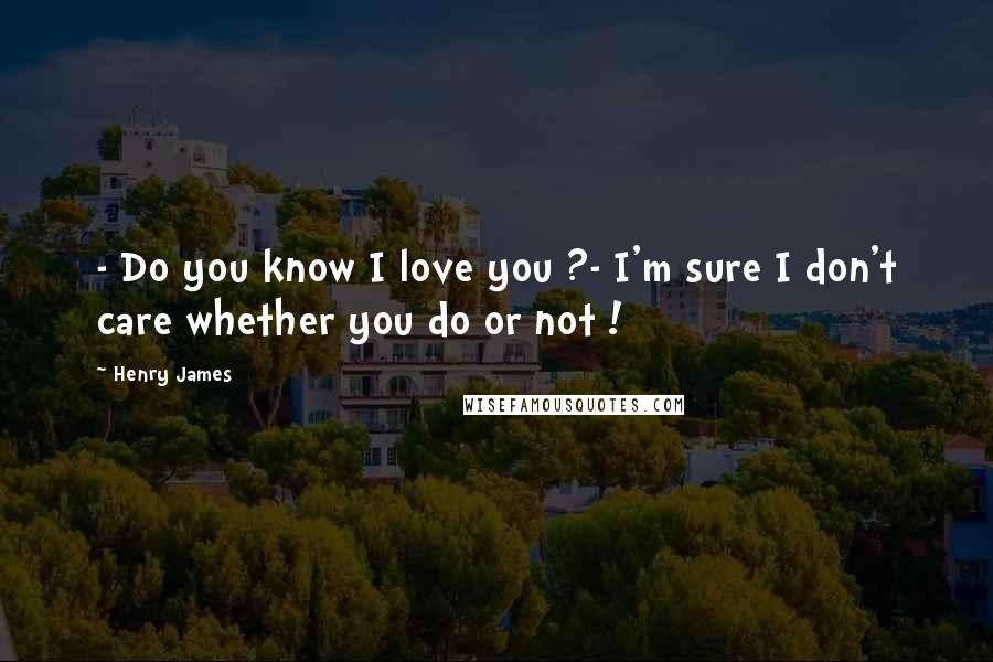 Henry James quotes: - Do you know I love you ?- I'm sure I don't care whether you do or not !