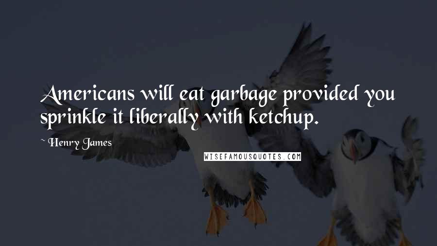 Henry James quotes: Americans will eat garbage provided you sprinkle it liberally with ketchup.