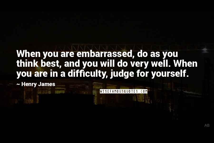 Henry James quotes: When you are embarrassed, do as you think best, and you will do very well. When you are in a difficulty, judge for yourself.