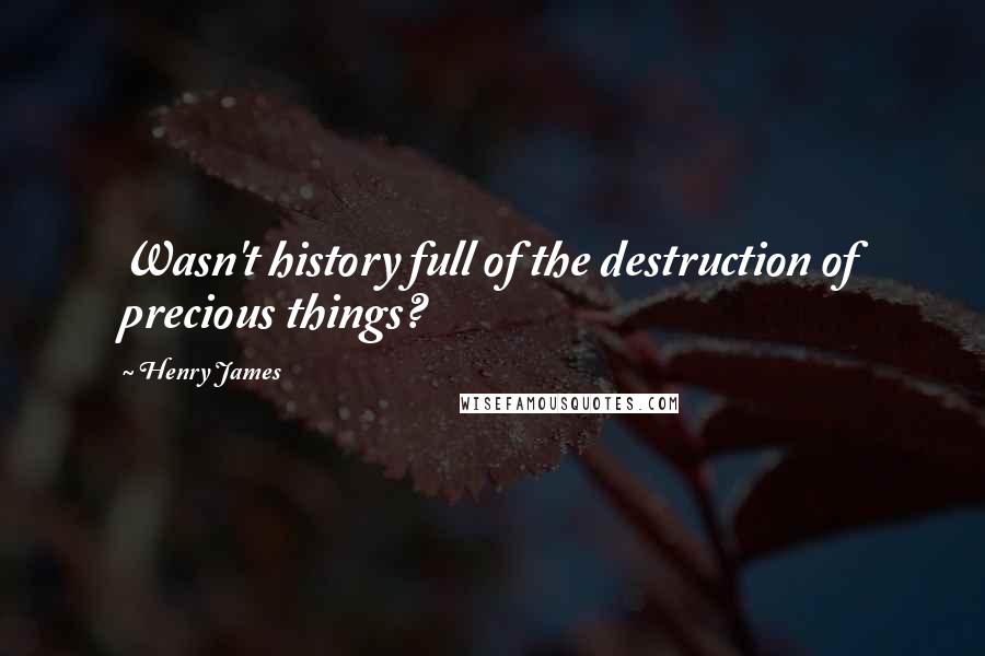 Henry James quotes: Wasn't history full of the destruction of precious things?