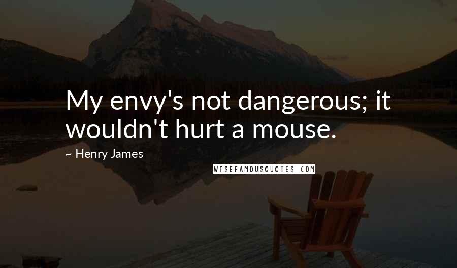 Henry James quotes: My envy's not dangerous; it wouldn't hurt a mouse.