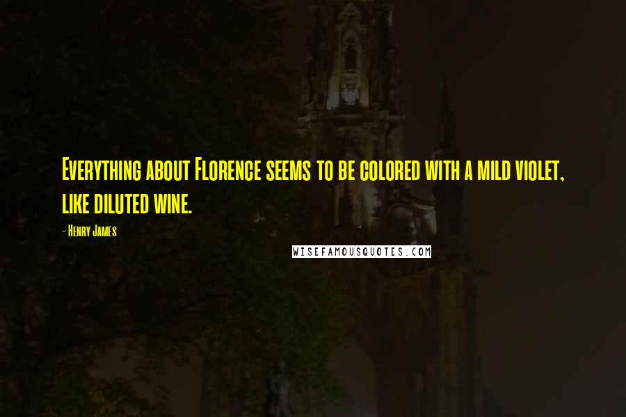 Henry James quotes: Everything about Florence seems to be colored with a mild violet, like diluted wine.