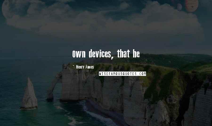 Henry James quotes: own devices, that he