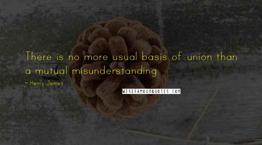 Henry James quotes: There is no more usual basis of union than a mutual misunderstanding