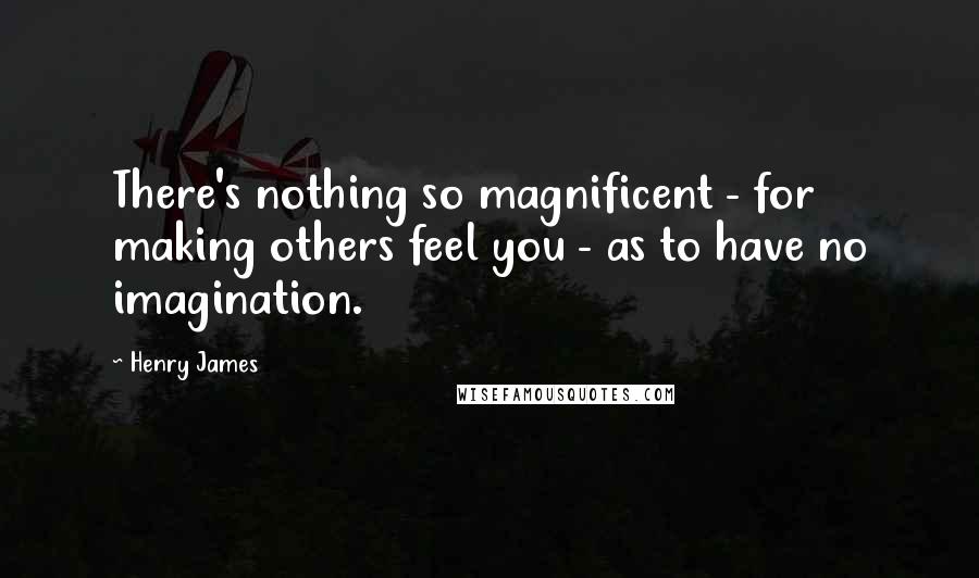 Henry James quotes: There's nothing so magnificent - for making others feel you - as to have no imagination.