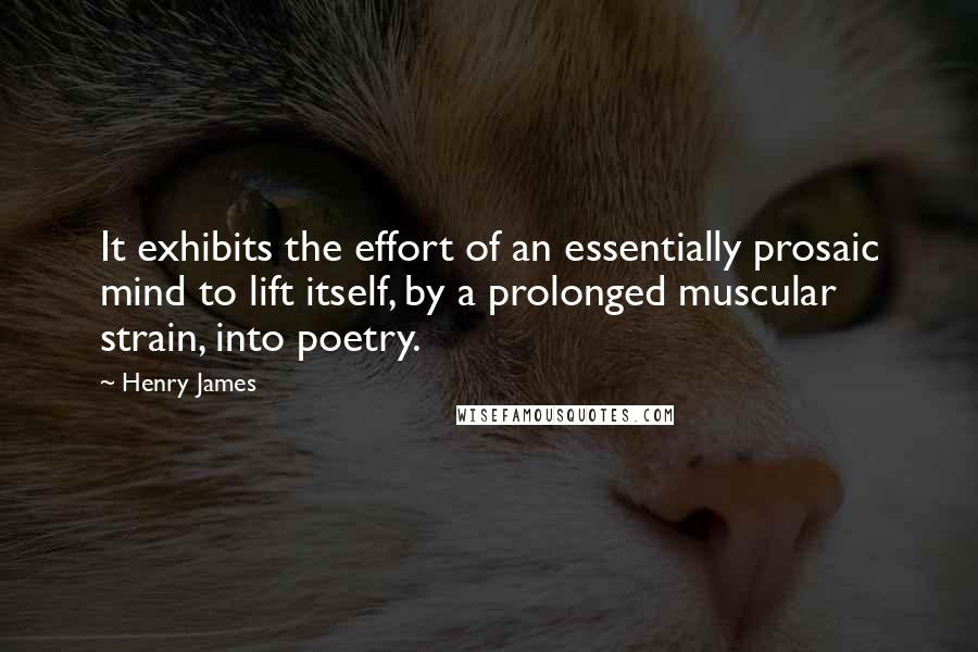 Henry James quotes: It exhibits the effort of an essentially prosaic mind to lift itself, by a prolonged muscular strain, into poetry.