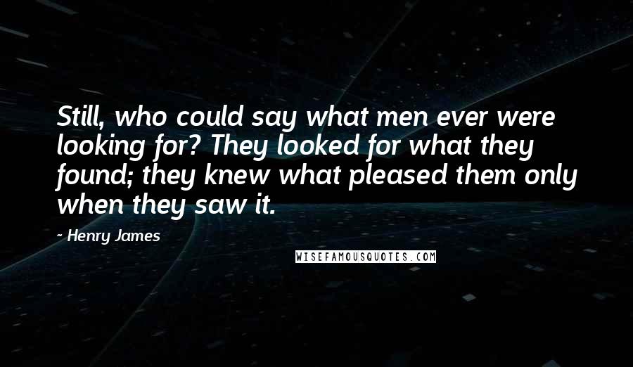 Henry James quotes: Still, who could say what men ever were looking for? They looked for what they found; they knew what pleased them only when they saw it.