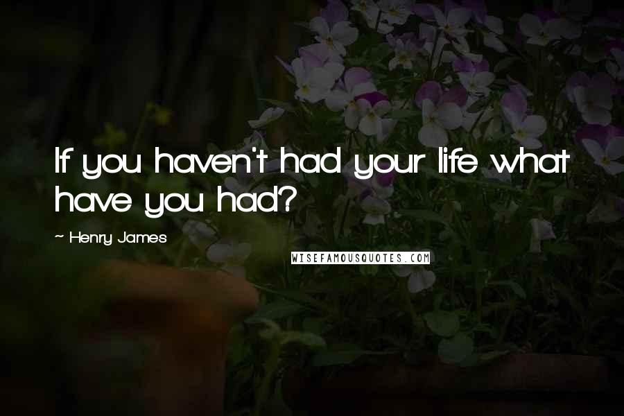 Henry James quotes: If you haven't had your life what have you had?