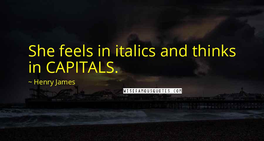 Henry James quotes: She feels in italics and thinks in CAPITALS.