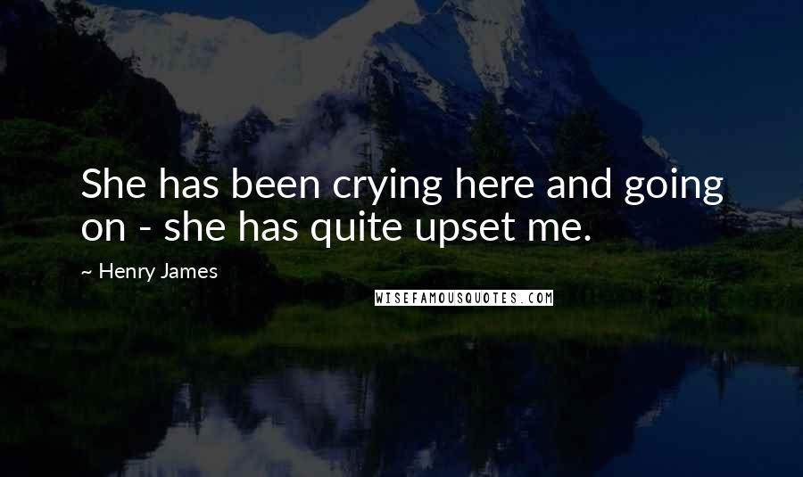 Henry James quotes: She has been crying here and going on - she has quite upset me.