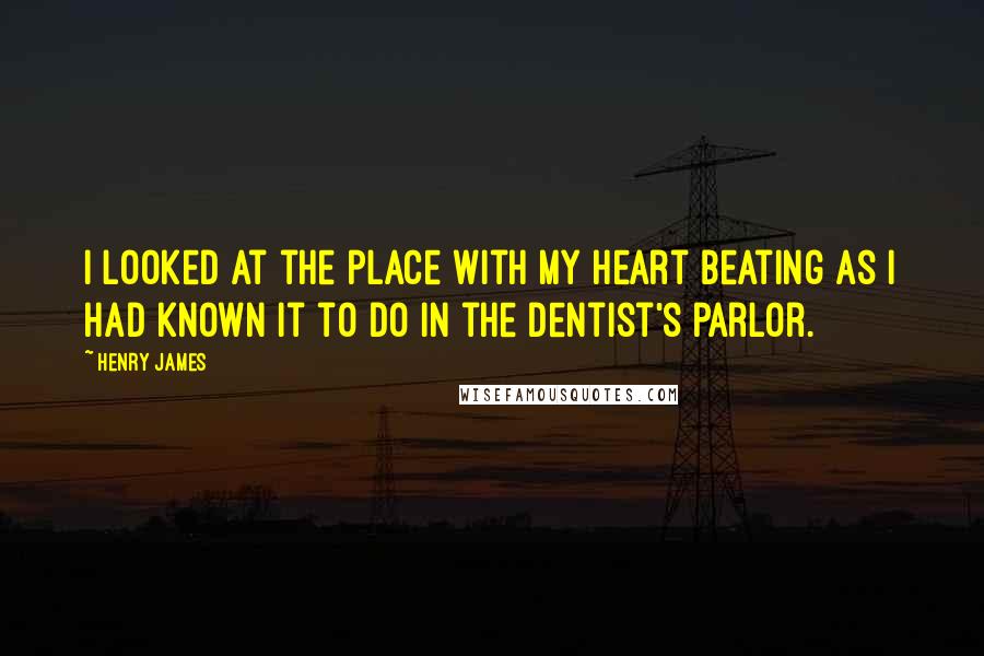 Henry James quotes: I looked at the place with my heart beating as I had known it to do in the dentist's parlor.