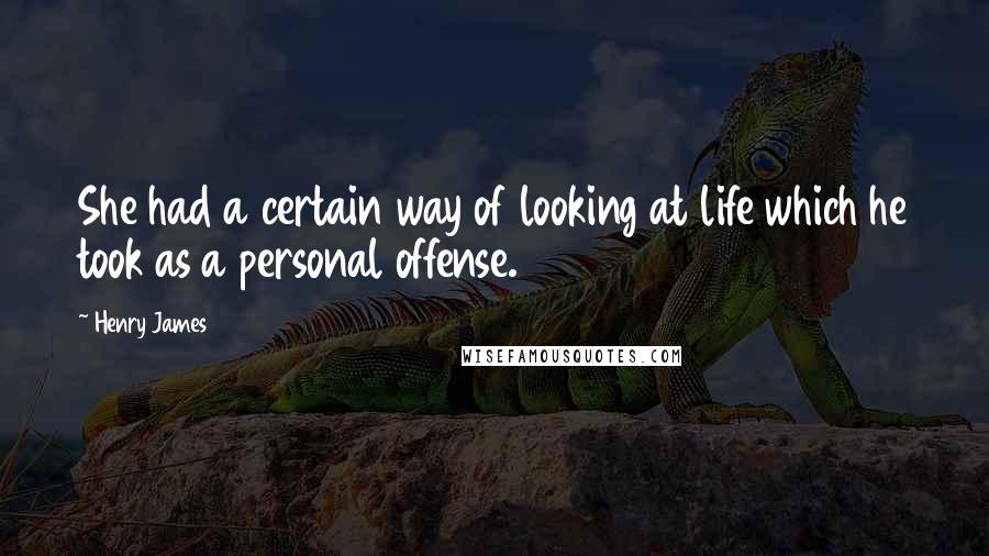 Henry James quotes: She had a certain way of looking at life which he took as a personal offense.