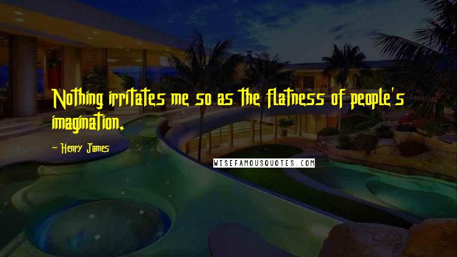 Henry James quotes: Nothing irritates me so as the flatness of people's imagination.