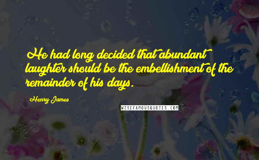 Henry James quotes: He had long decided that abundant laughter should be the embellishment of the remainder of his days.