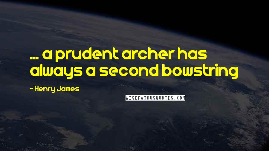 Henry James quotes: ... a prudent archer has always a second bowstring