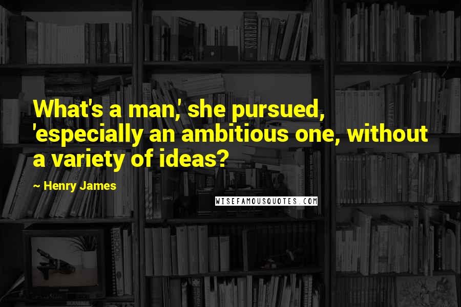 Henry James quotes: What's a man,' she pursued, 'especially an ambitious one, without a variety of ideas?