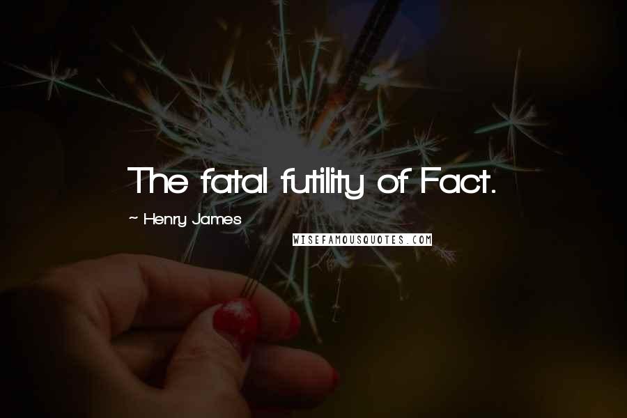 Henry James quotes: The fatal futility of Fact.