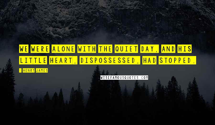 Henry James quotes: We were alone with the quiet day, and his little heart, dispossessed, had stopped.