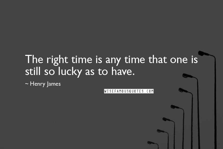 Henry James quotes: The right time is any time that one is still so lucky as to have.