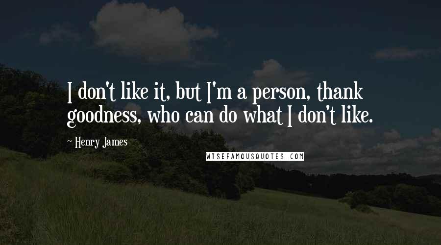 Henry James quotes: I don't like it, but I'm a person, thank goodness, who can do what I don't like.