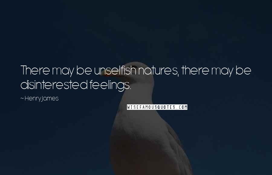 Henry James quotes: There may be unselfish natures, there may be disinterested feelings.