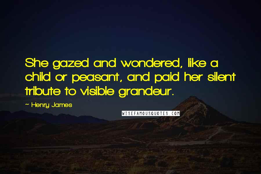 Henry James quotes: She gazed and wondered, like a child or peasant, and paid her silent tribute to visible grandeur.