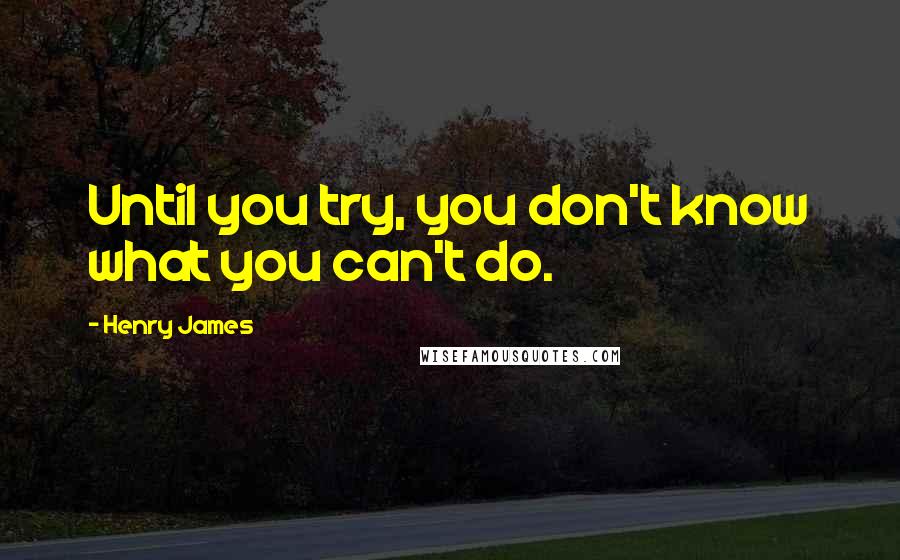 Henry James quotes: Until you try, you don't know what you can't do.