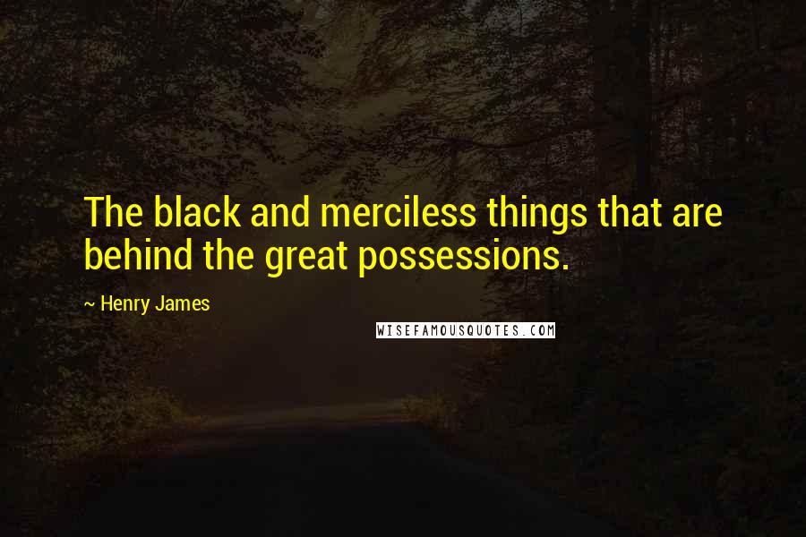 Henry James quotes: The black and merciless things that are behind the great possessions.