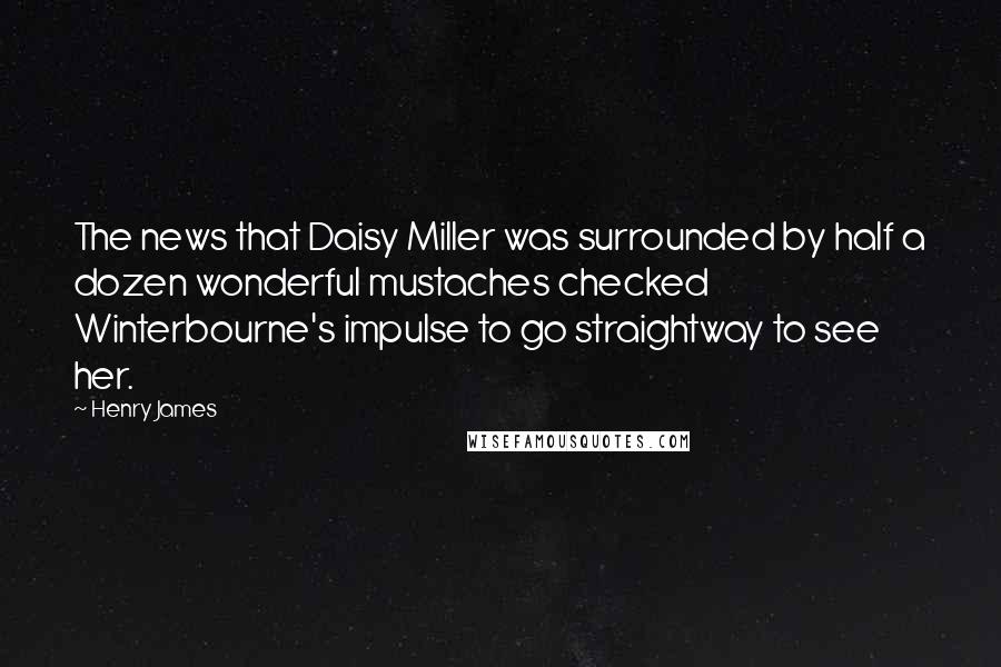 Henry James quotes: The news that Daisy Miller was surrounded by half a dozen wonderful mustaches checked Winterbourne's impulse to go straightway to see her.