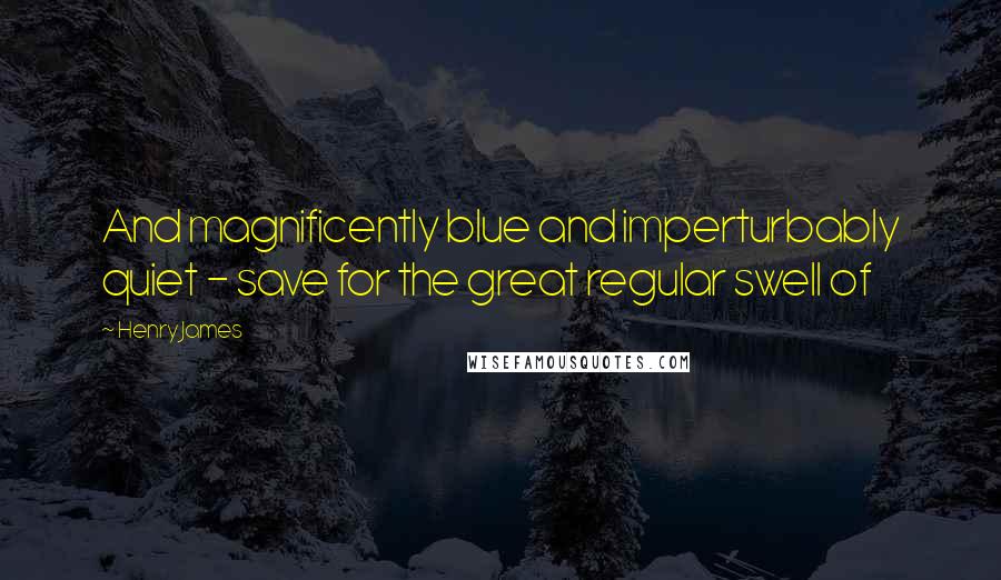 Henry James quotes: And magnificently blue and imperturbably quiet - save for the great regular swell of