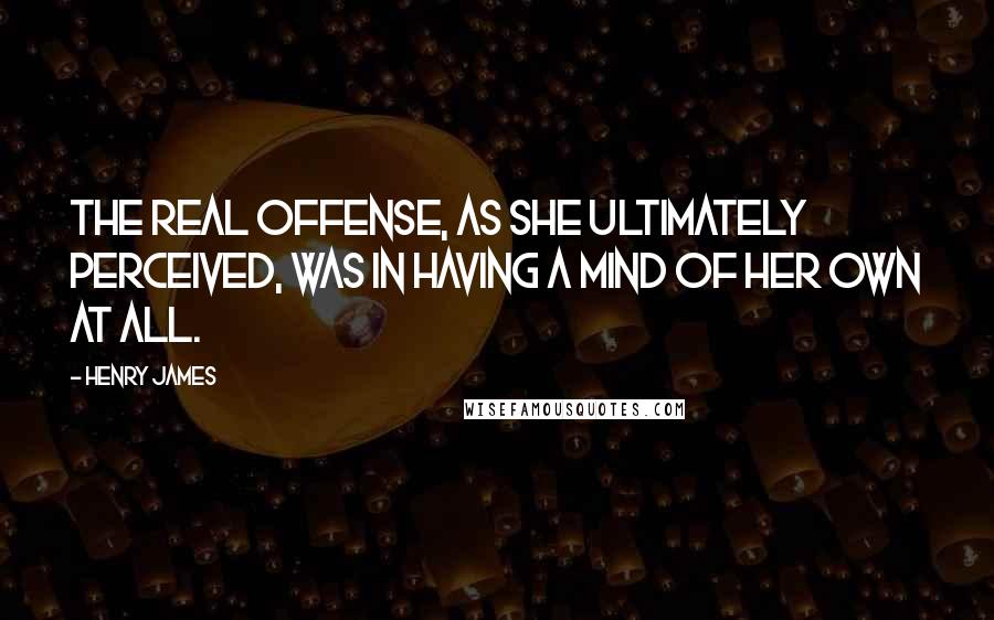 Henry James quotes: The real offense, as she ultimately perceived, was in having a mind of her own at all.