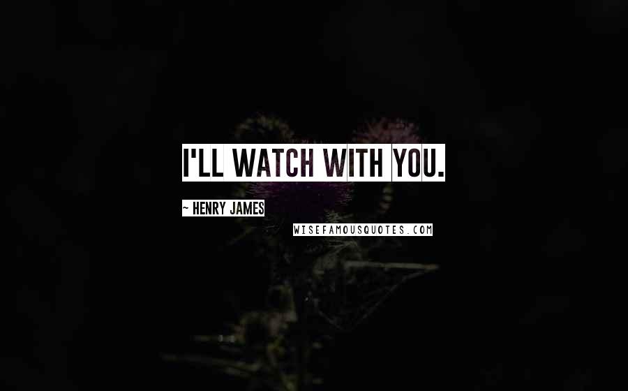 Henry James quotes: I'll watch with you.