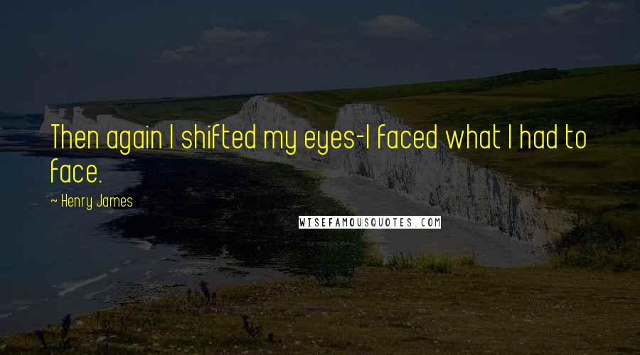 Henry James quotes: Then again I shifted my eyes-I faced what I had to face.
