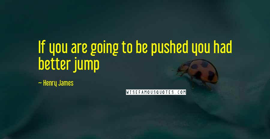 Henry James quotes: If you are going to be pushed you had better jump