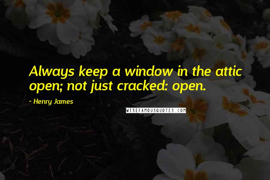 Henry James quotes: Always keep a window in the attic open; not just cracked: open.