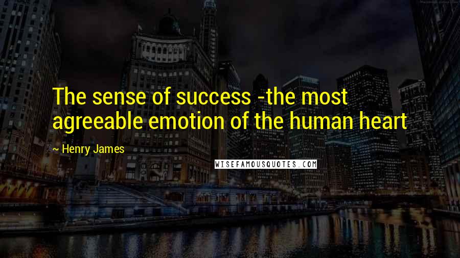 Henry James quotes: The sense of success -the most agreeable emotion of the human heart