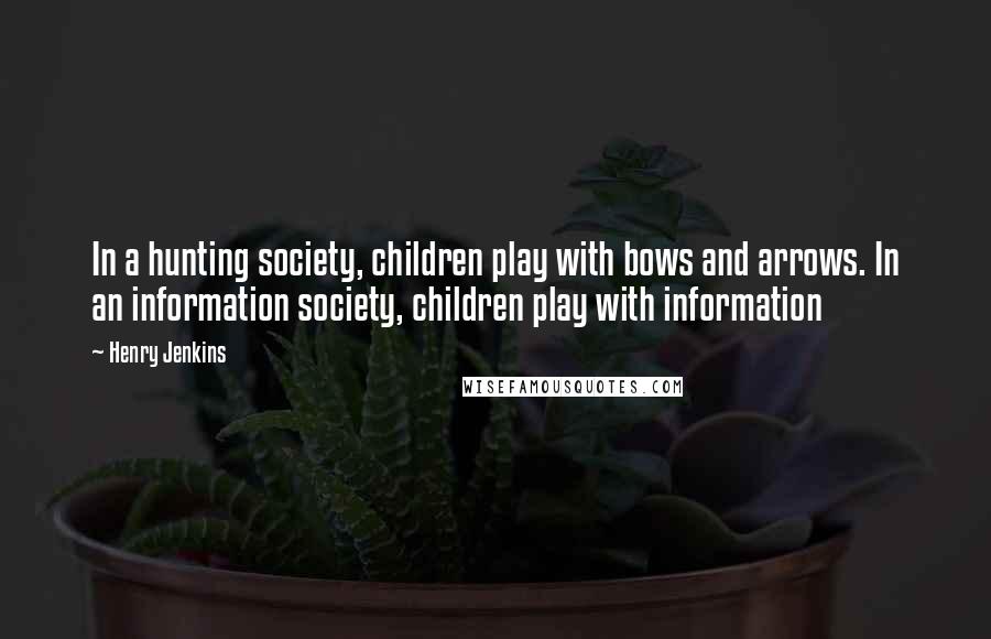 Henry Jenkins quotes: In a hunting society, children play with bows and arrows. In an information society, children play with information