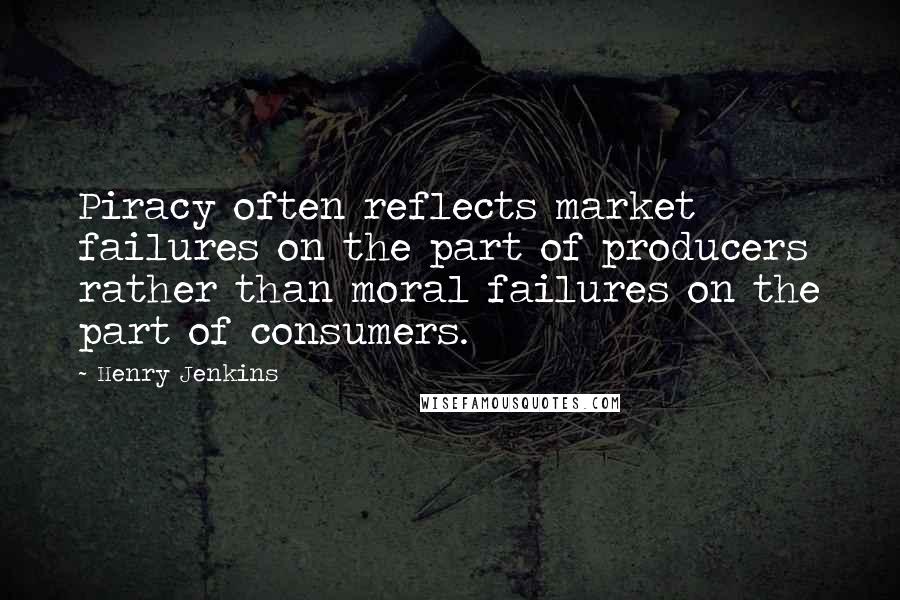 Henry Jenkins quotes: Piracy often reflects market failures on the part of producers rather than moral failures on the part of consumers.