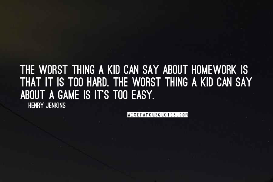 Henry Jenkins quotes: The worst thing a kid can say about homework is that it is too hard. The worst thing a kid can say about a game is it's too easy.