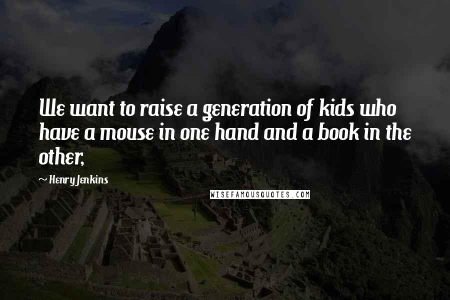 Henry Jenkins quotes: We want to raise a generation of kids who have a mouse in one hand and a book in the other,