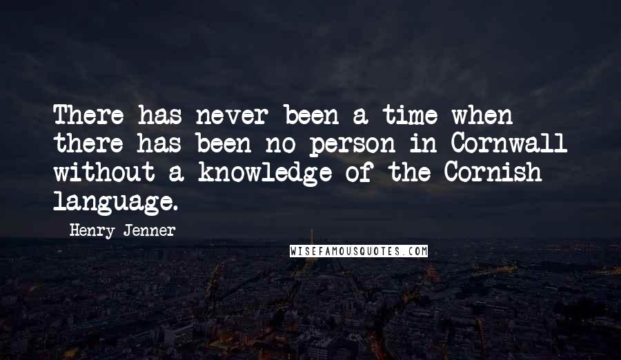 Henry Jenner quotes: There has never been a time when there has been no person in Cornwall without a knowledge of the Cornish language.