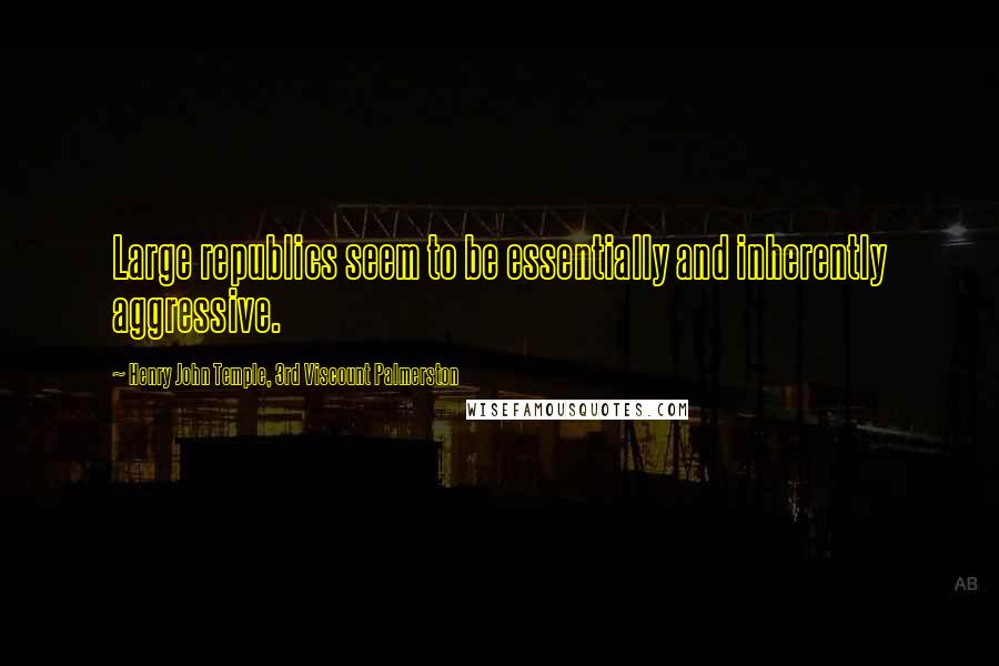 Henry John Temple, 3rd Viscount Palmerston quotes: Large republics seem to be essentially and inherently aggressive.