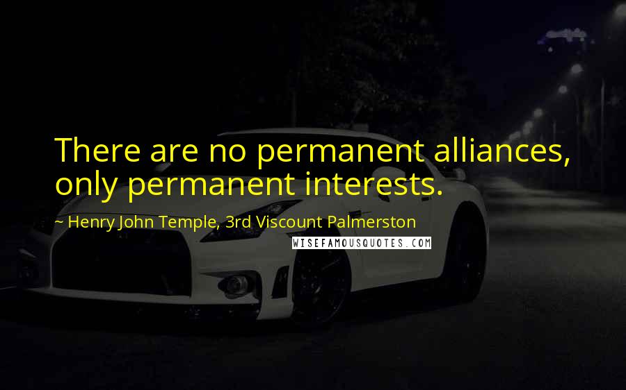 Henry John Temple, 3rd Viscount Palmerston quotes: There are no permanent alliances, only permanent interests.