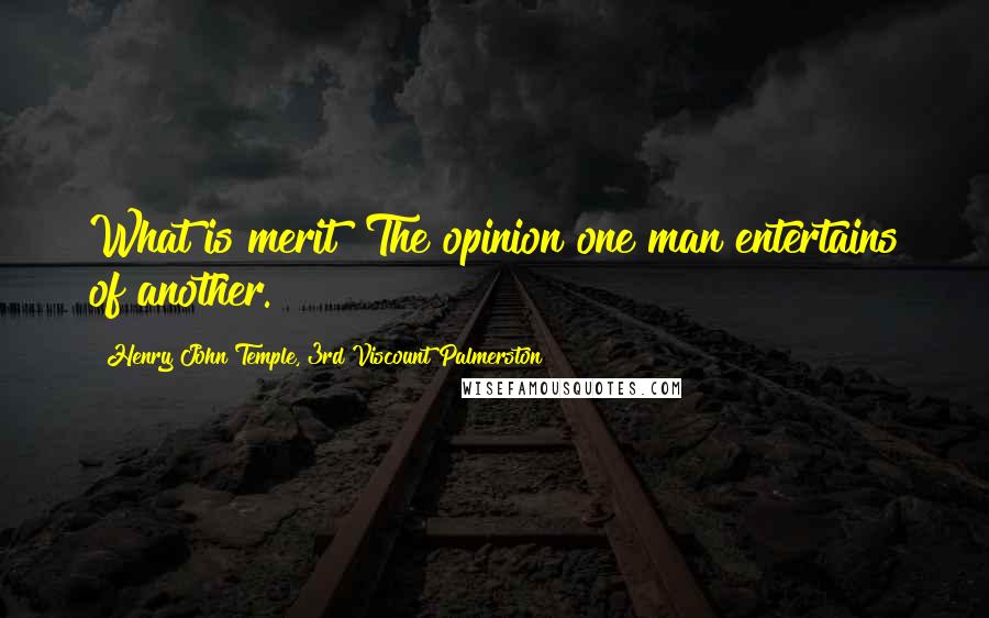 Henry John Temple, 3rd Viscount Palmerston quotes: What is merit? The opinion one man entertains of another.